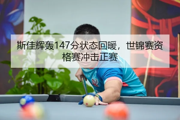 斯佳辉轰147分状态回暖，世锦赛资格赛冲击正赛