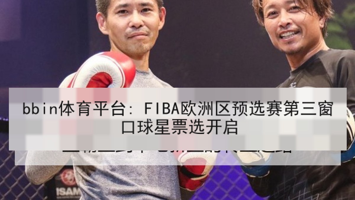 bbin体育平台: FIBA欧洲区预选赛第三窗口球星票选开启
