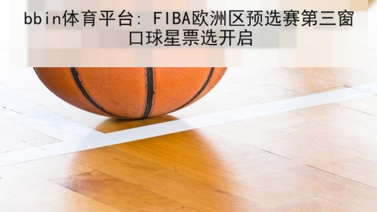 bbin体育平台: FIBA欧洲区预选赛第三窗口球星票选开启