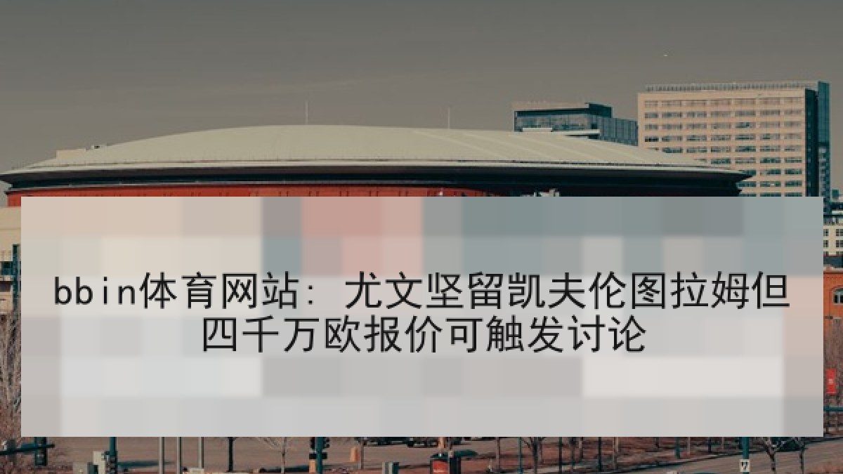 bbin体育网站: 尤文坚留凯夫伦图拉姆但四千万欧报价可触发讨论