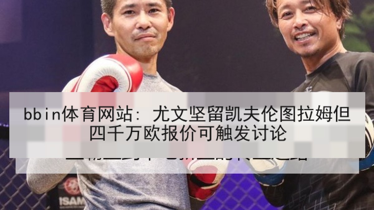 bbin体育网站: 尤文坚留凯夫伦图拉姆但四千万欧报价可触发讨论