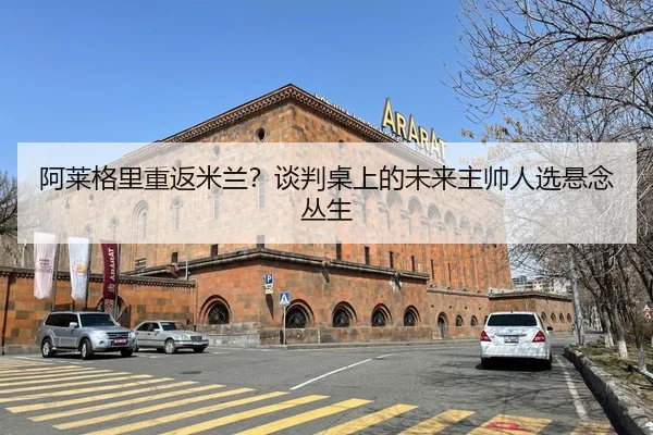阿莱格里重返米兰？谈判桌上的未来主帅人选悬念丛生
