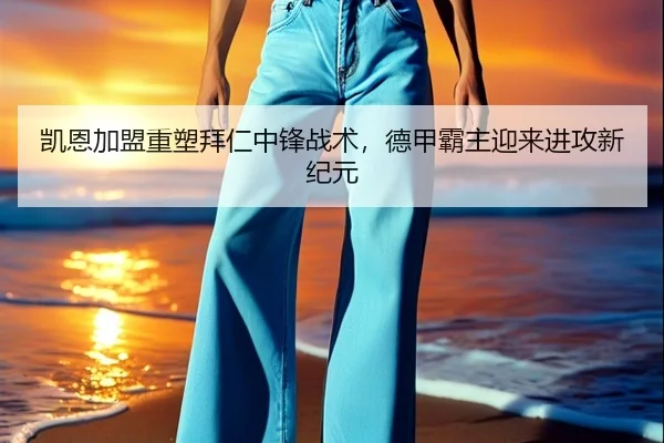 凯恩加盟重塑拜仁中锋战术，德甲霸主迎来进攻新纪元