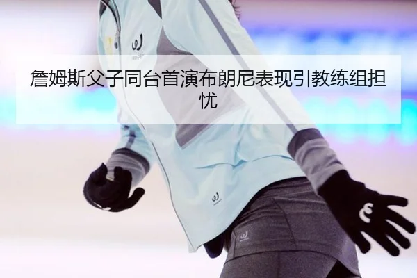 詹姆斯父子同台首演布朗尼表现引教练组担忧