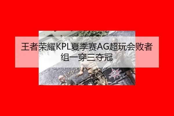 王者荣耀KPL夏季赛AG超玩会败者组一穿三夺冠