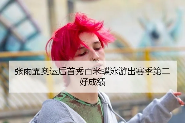 张雨霏奥运后首秀百米蝶泳游出赛季第二好成绩