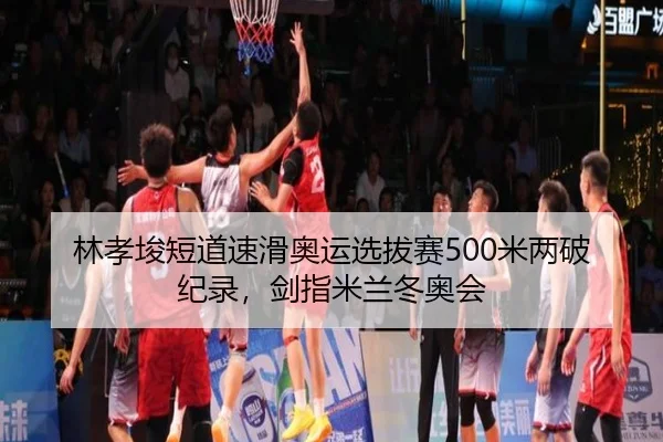 林孝埈短道速滑奥运选拔赛500米两破纪录，剑指米兰冬奥会