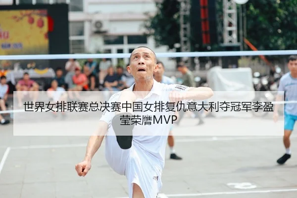 世界女排联赛总决赛中国女排复仇意大利夺冠军李盈莹荣膺MVP