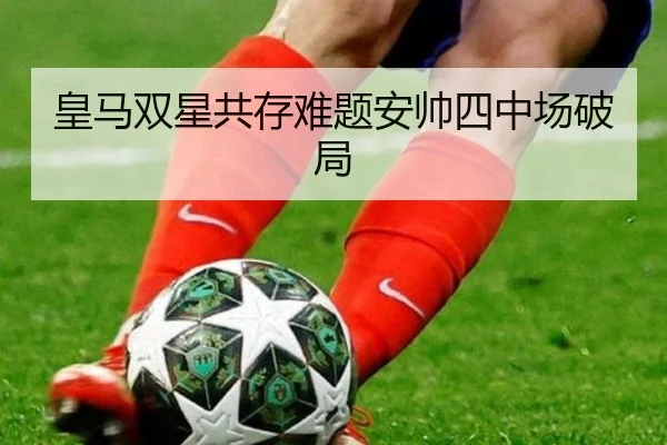 皇马双星共存难题安帅四中场破局