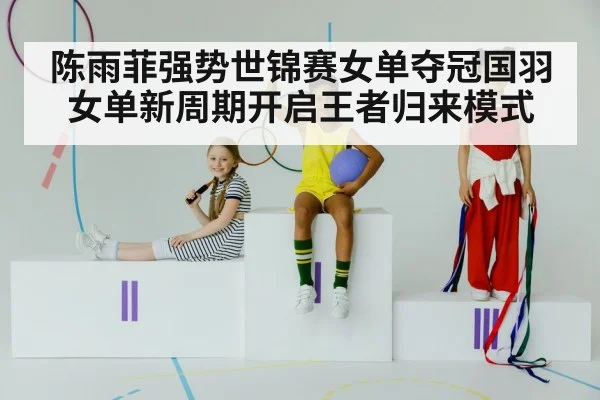 陈雨菲强势世锦赛女单夺冠国羽女单新周期开启王者归来模式