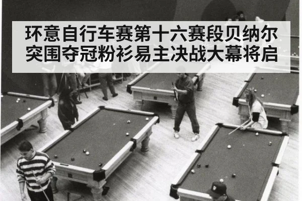 环意自行车赛第十六赛段贝纳尔突围夺冠粉衫易主决战大幕将启