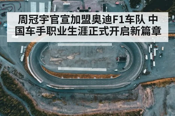 周冠宇官宣加盟奥迪F1车队 中国车手职业生涯正式开启新篇章