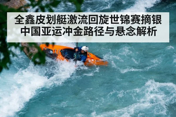 全鑫皮划艇激流回旋世锦赛摘银 中国亚运冲金路径与悬念解析